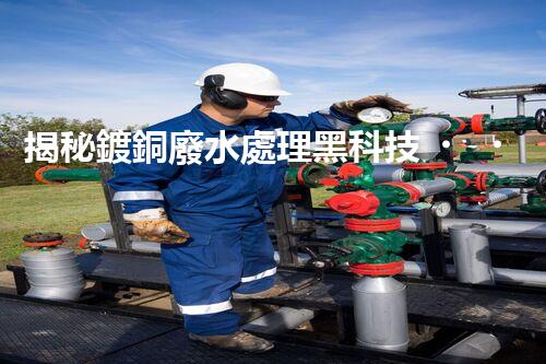揭秘鍍銅廢水處理黑科技！資源化利用之路真的存在嗎？